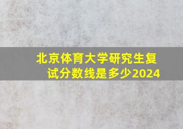 北京体育大学研究生复试分数线是多少2024