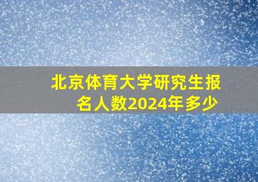 北京体育大学研究生报名人数2024年多少