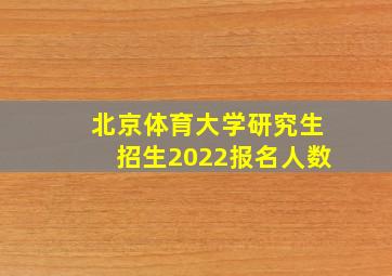 北京体育大学研究生招生2022报名人数