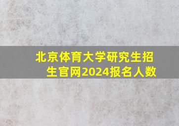 北京体育大学研究生招生官网2024报名人数