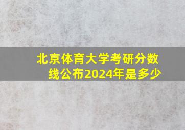 北京体育大学考研分数线公布2024年是多少