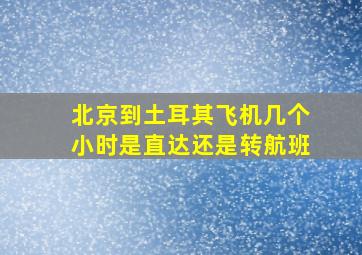 北京到土耳其飞机几个小时是直达还是转航班