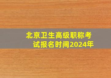 北京卫生高级职称考试报名时间2024年