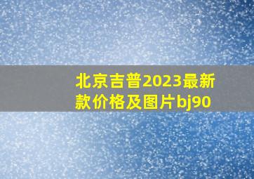 北京吉普2023最新款价格及图片bj90