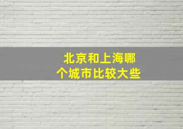 北京和上海哪个城市比较大些