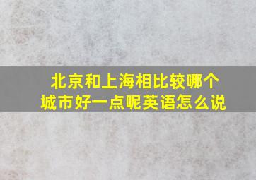 北京和上海相比较哪个城市好一点呢英语怎么说