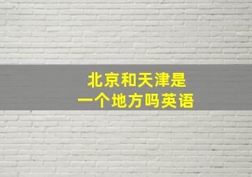 北京和天津是一个地方吗英语