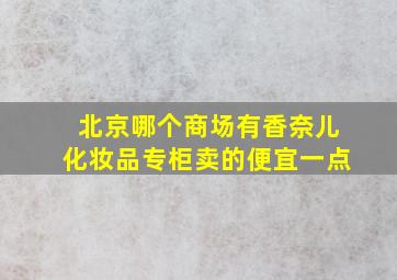 北京哪个商场有香奈儿化妆品专柜卖的便宜一点