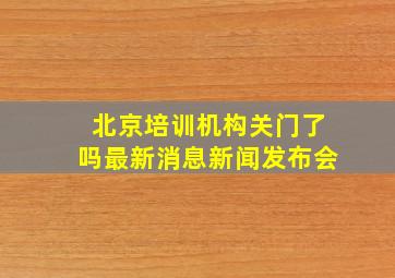 北京培训机构关门了吗最新消息新闻发布会