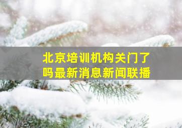 北京培训机构关门了吗最新消息新闻联播