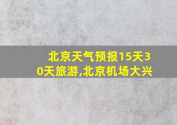 北京天气预报15天30天旅游,北京机场大兴