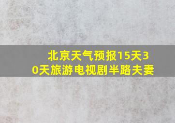 北京天气预报15天30天旅游电视剧半路夫妻