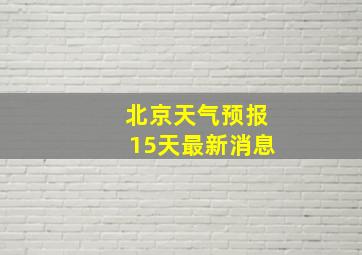 北京天气预报15天最新消息