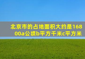 北京市的占地面积大约是16800a公顷b平方千米c平方米