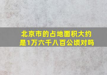 北京市的占地面积大约是1万六千八百公顷对吗