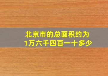 北京市的总面积约为1万六千四百一十多少