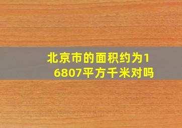 北京市的面积约为16807平方千米对吗