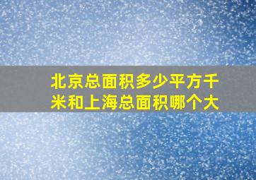 北京总面积多少平方千米和上海总面积哪个大