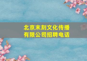 北京末刻文化传播有限公司招聘电话