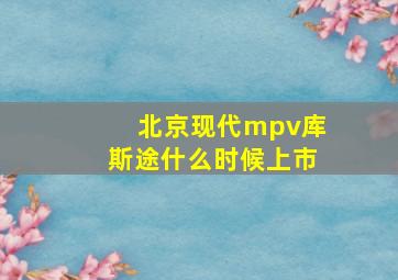 北京现代mpv库斯途什么时候上市