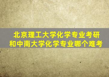 北京理工大学化学专业考研和中南大学化学专业哪个难考