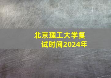 北京理工大学复试时间2024年