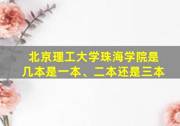 北京理工大学珠海学院是几本是一本、二本还是三本