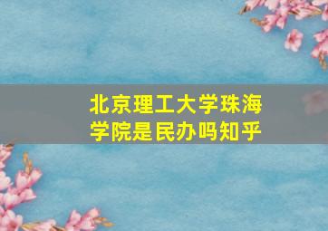 北京理工大学珠海学院是民办吗知乎