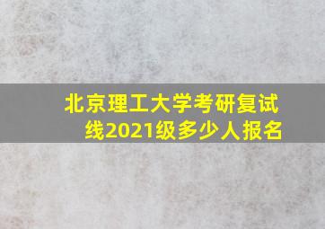 北京理工大学考研复试线2021级多少人报名