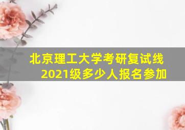 北京理工大学考研复试线2021级多少人报名参加