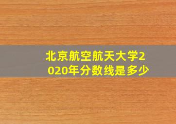 北京航空航天大学2020年分数线是多少