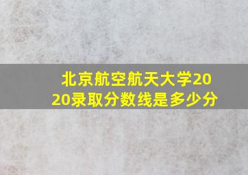 北京航空航天大学2020录取分数线是多少分