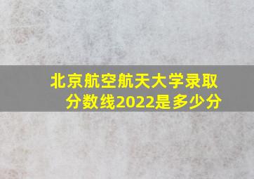 北京航空航天大学录取分数线2022是多少分