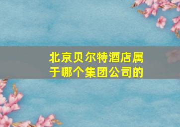 北京贝尔特酒店属于哪个集团公司的