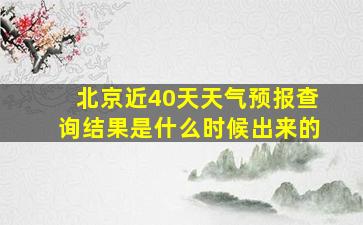 北京近40天天气预报查询结果是什么时候出来的