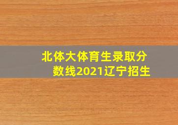 北体大体育生录取分数线2021辽宁招生