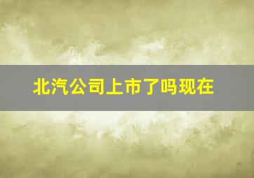 北汽公司上市了吗现在