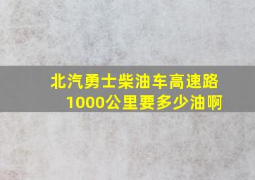 北汽勇士柴油车高速路1000公里要多少油啊