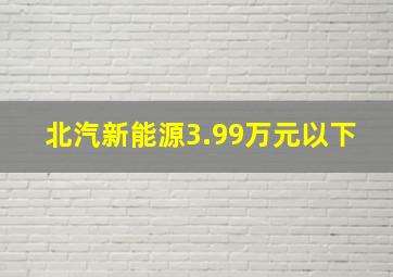 北汽新能源3.99万元以下