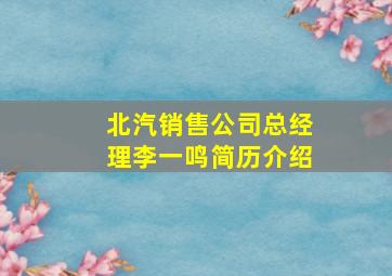 北汽销售公司总经理李一鸣简历介绍