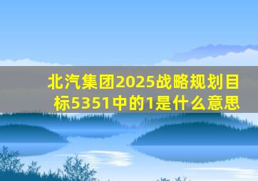 北汽集团2025战略规划目标5351中的1是什么意思