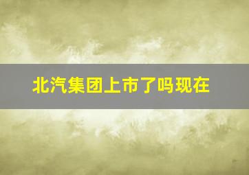 北汽集团上市了吗现在