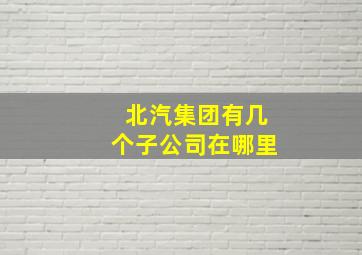 北汽集团有几个子公司在哪里