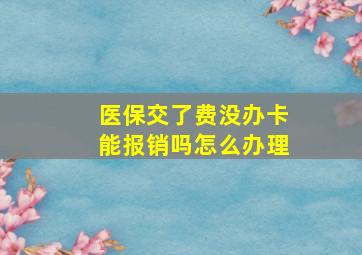 医保交了费没办卡能报销吗怎么办理