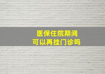 医保住院期间可以再挂门诊吗