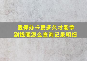 医保办卡要多久才能拿到钱呢怎么查询记录明细