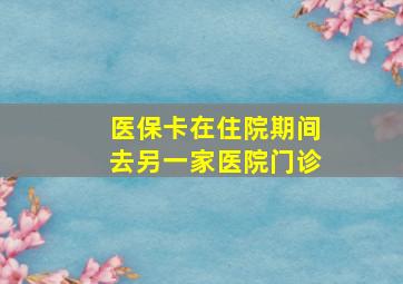 医保卡在住院期间去另一家医院门诊