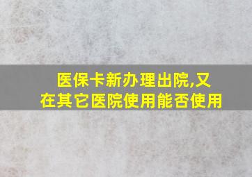 医保卡新办理出院,又在其它医院使用能否使用