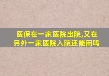 医保在一家医院出院,又在另外一家医院入院还能用吗