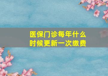 医保门诊每年什么时候更新一次缴费